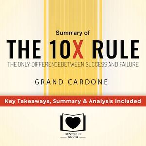 Summary of The 10X Rule: The Only Difference Between Success and Failure by Grant Cardone: Key Takeaways, Summary & Analysis Included