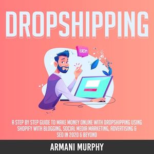 Dropshipping: A Step by Step Guide to Make Money Online With Dropshipping Using Shopify With Blogging, Social Media Marketing, Advertising & SEO in 2020 & Beyond