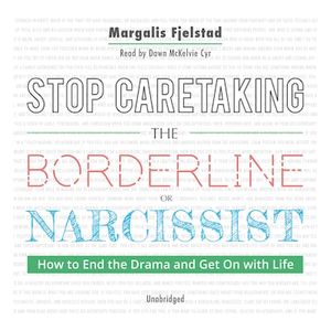 Stop Caretaking the Borderline or Narcissist: How to End the Drama and Get On with Life