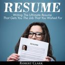 Resume: Writing The Ultimate Resume That Gets You The Job That You Wished For