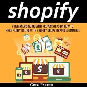 Shopify: A Beginner's Guide With Proven Steps On How To Make Money Online With Shopify Dropshipping Ecommerce