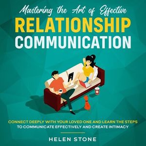 Mastering the Art of Effective Relationship Communication  Connect Deeply with Your Loved One and Learn the Steps to Communicate Effectively and Create Intimacy
