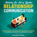 Mastering the Art of Effective Relationship Communication  Connect Deeply with Your Loved One and Learn the Steps to Communicate Effectively and Create Intimacy