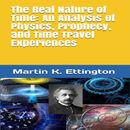 The Real Nature of Time: An Analysis of Physics, Prophecy, and Time Travel Experiences