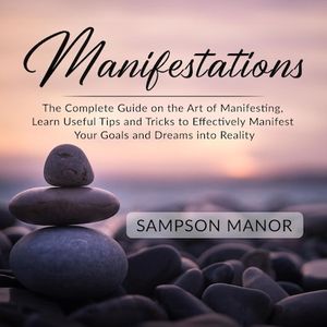 Manifestations: The Complete Guide on the Art of Manifesting, Learn Useful Tips and Tricks to Effectively Manifest Your Goals and Dreams into Reality