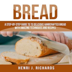 Bread: A Step-By-Step Guide to a Delicious Handcrafted Bread with Amazing Techniques and Recipes