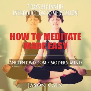 HOW TO MEDITATE MADE EASY: 7 DAYS BEGINNERS INTRODUCTION TO MEDITATION