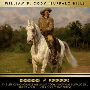 The Life of Honorable William F. Cody, Known as Buffalo Bill The Famous Hunter, Scout and Guide