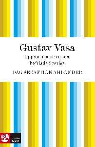 Gustav Vasa: Upprorsmakaren som befriade Sverige